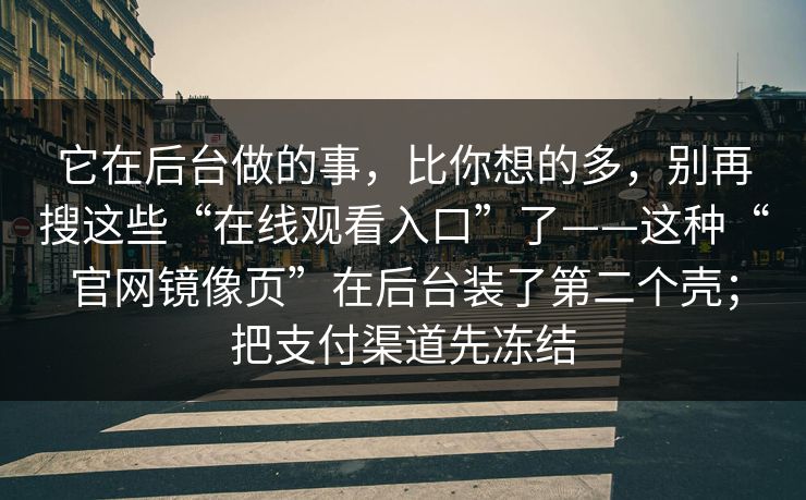 它在后台做的事,比你想的多,别再搜这些“在线观看入口”了——这种“官网镜像页”在后台装了第二个壳;把支付渠道先冻结 它在后台做的事,比你想的多,别再搜这些“在线观看入口”了——这种“官网镜像页”在后台装了第二个壳;把支付渠道先冻结