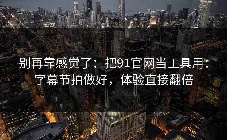 别再靠感觉了：把91官网当工具用：字幕节拍做好，体验直接翻倍