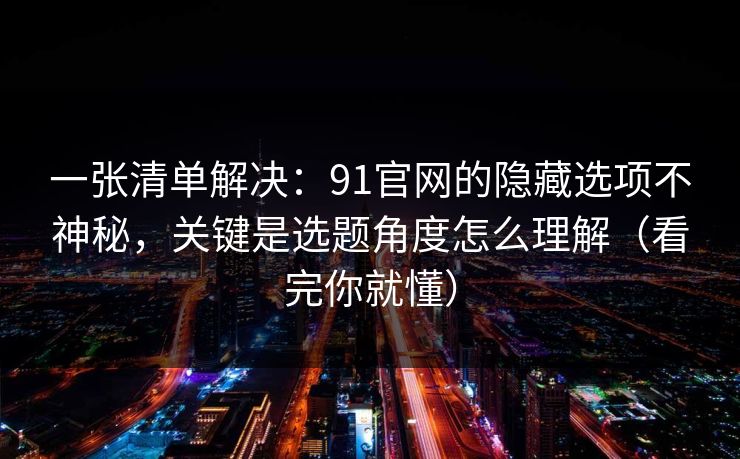 一张清单解决:91官网的隐藏选项不神秘,关键是选题角度怎么理解(看完你就懂) 一张清单解决:91官网的隐藏选项不神秘,关键是选题角度怎么理解(看完你就懂)