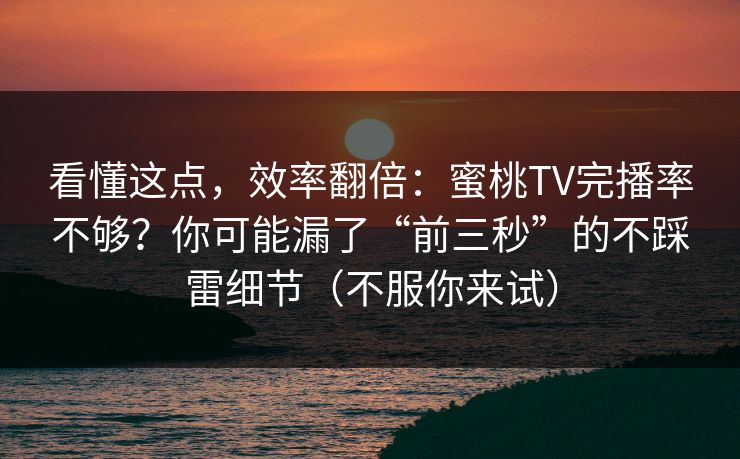 看懂这点，效率翻倍：蜜桃TV完播率不够？你可能漏了“前三秒”的不踩雷细节（不服你来试）