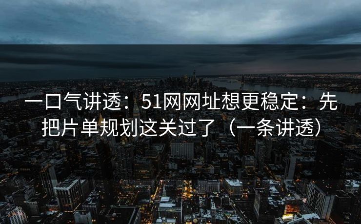 一口气讲透:51网网址想更稳定:先把片单规划这关过了(一条讲透) 一口气讲透:51网网址想更稳定:先把片单规划这关过了(一条讲透)