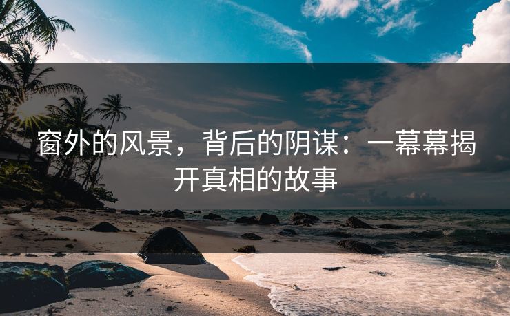 窗外的风景，背后的阴谋：一幕幕揭开真相的故事