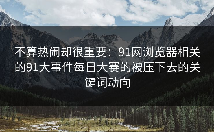 不算热闹却很重要:91网浏览器相关的91大事件每日大赛的被压下去的关键词动向 不算热闹却很重要:91网浏览器相关的91大事件每日大赛的被压下去的关键词动向