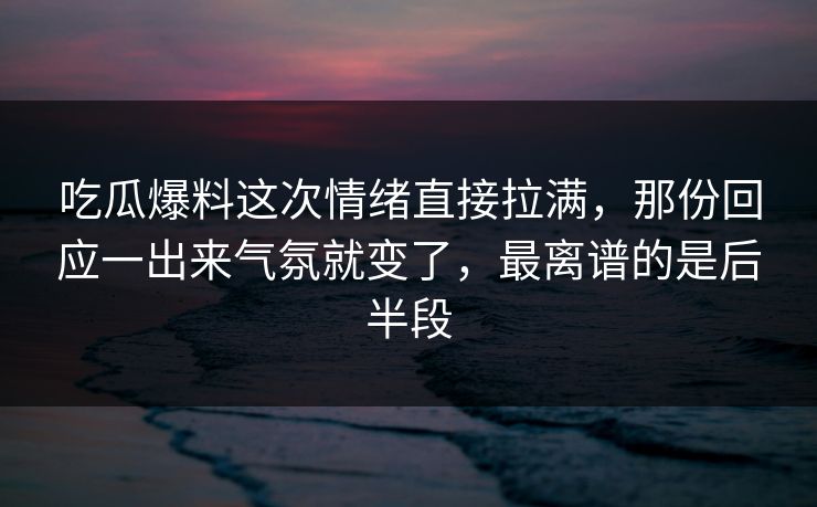 吃瓜爆料这次情绪直接拉满，那份回应一出来气氛就变了，最离谱的是后半段